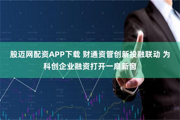股迈网配资APP下载 财通资管创新投融联动 为科创企业融资打开一扇新窗