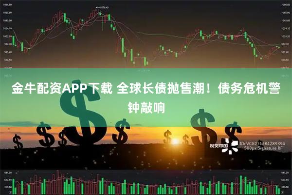 金牛配资APP下载 全球长债抛售潮！债务危机警钟敲响