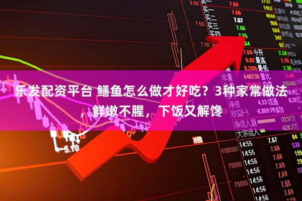 乐发配资平台 鳝鱼怎么做才好吃？3种家常做法，鲜嫩不腥，下饭又解馋