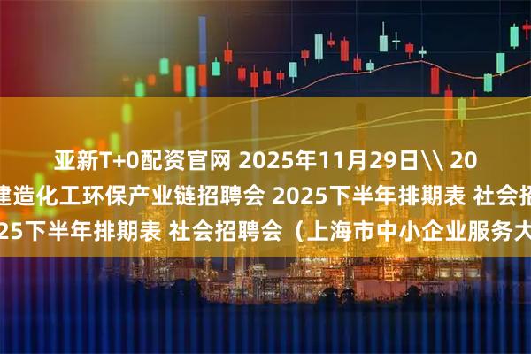 亚新T+0配资官网 2025年11月29日\ 2025年12月20日 上海智能建造化工环保产业链招聘会 2025下半年排期表 社会招聘会（上海市中小企业服务大楼）