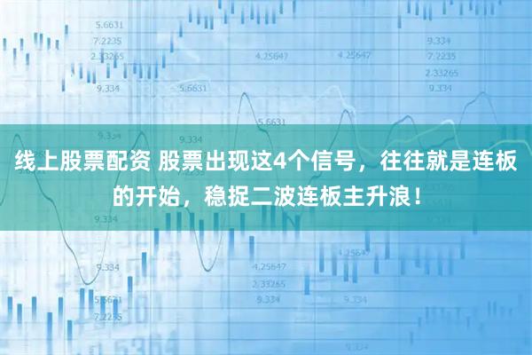 线上股票配资 股票出现这4个信号，往往就是连板的开始，稳捉二波连板主升浪！